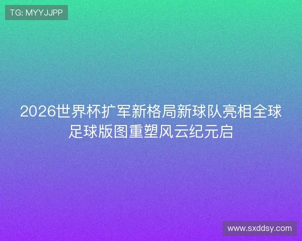 2026世界杯扩军新格局新球队亮相全球足球版图重塑风云纪元启