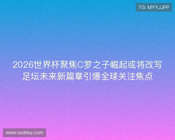 2026世界杯聚焦C罗之子崛起或将改写足坛未来新篇章引爆全球关注焦点