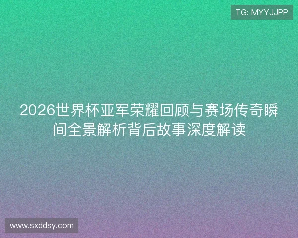 2026世界杯亚军荣耀回顾与赛场传奇瞬间全景解析背后故事深度解读
