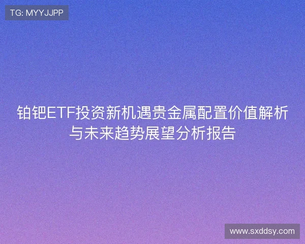 铂钯ETF投资新机遇贵金属配置价值解析与未来趋势展望分析报告