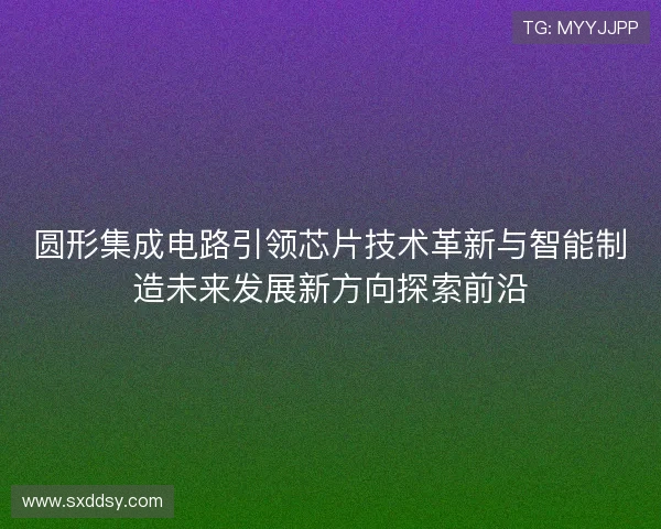 圆形集成电路引领芯片技术革新与智能制造未来发展新方向探索前沿 圆形集成电路引领芯片技术革新与智能制造未来发展新方向探索前沿